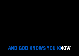 AND GOD KNOWS YOU KNOW