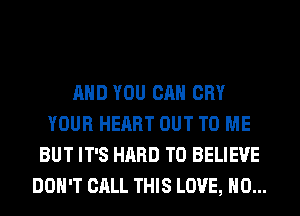 AND YOU CAN CRY
YOUR HEART OUT TO ME
BUT IT'S HARD TO BELIEVE
DON'T CALL THIS LOVE, H0...