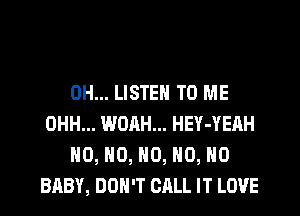 0H... LISTEN TO ME
OHH... WOAH... HEY-YEAH

H0, HO, HO, HO, HO
BABY, DON'T CALL IT LOVE