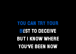 YOU CAN TRY YOUR

BEST TO DECEIVE
BUT I KNOW WHERE
YOU'VE BEEN NOW