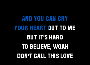 AND YOU CAN CRY
YOUR HEART OUT TO ME
BUT IT'S HARD
TO BELIEVE, WOAH

DON'T CALL THIS LOVE l