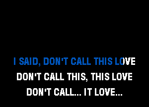 I SAID, DON'T CALL THIS LOVE
DON'T CALL THIS, THIS LOVE
DON'T CALL... IT LOVE...