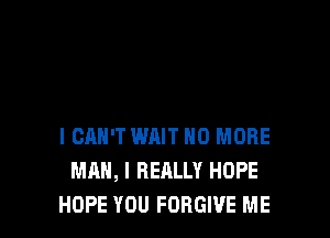 I CAN'T WAIT NO MORE
MAN, I REALLY HOPE
HOPE YOU FORGIVE ME