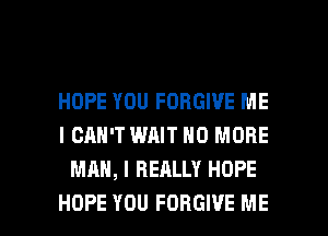 HOPE YOU FORGIVE ME
I CAN'T WAIT NO MORE
MAN, I REALLY HOPE

HOPE YOU FORGIVE ME I