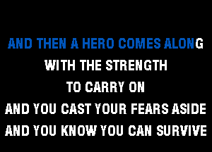 AND THE A HERO COMES ALONG
WITH THE STRENGTH
TO CARRY ON
AND YOU CAST YOUR FEARS ASIDE
AND YOU KNOW YOU CAN SURVIVE