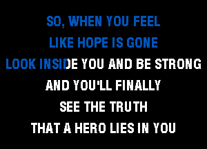 SO, WHEN YOU FEEL
LIKE HOPE IS GONE
LOOK INSIDE YOU AND BE STRONG
AND YOU'LL FINALLY
SEE THE TRUTH
THAT A HERO LIES IH YOU