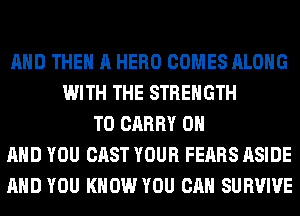 AND THE A HERO COMES ALONG
WITH THE STRENGTH
TO CARRY ON
AND YOU CAST YOUR FEARS ASIDE
AND YOU KNOW YOU CAN SURVIVE