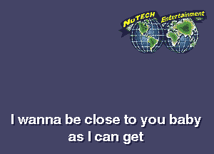 lwanna be close to you baby
as I can get