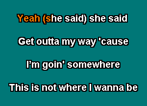 Yeah (she said) she said

Get outta my way 'cause
Pm goin' somewhere

This is not where I wanna be