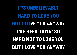 IT'S UNBELIEVABLY
HARD TO LOVE YOU
BUTI LOVE YOU ANYWAY
I'VE BEEN TRYIN' SD
HARD NOT TO LOVE YOU

BUT I LOVE YOU ANYWAY l
