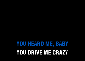 YOU HEARD ME, BABY
YOU DRIVE ME CBRZY