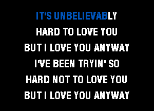IT'S UNBELIEVABLY
HARD TO LOVE YOU
BUTI LOVE YOU ANYWAY
I'VE BEEN TRYIN' SD
HARD NOT TO LOVE YOU

BUT I LOVE YOU ANYWAY l