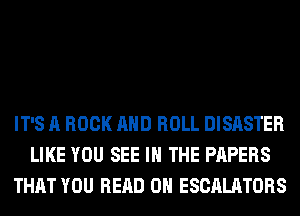 IT'S A ROCK AND ROLL DISASTER
LIKE YOU SEE IN THE PAPERS
THAT YOU READ 0H ESCALATORS