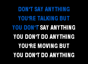DON'T SM ANYTHING
YOU'RE TALKING BUT
YOU DON'T SAY ANYTHING
YOU DON'T DO ANYTHING
YOU'RE MOVING BUT
YOU DON'T DO ANYTHING