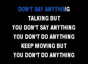 DON'T SM ANYTHING
TALKING BUT
YOU DON'T SAY ANYTHING
YOU DON'T DO ANYTHING
KEEP MOVING BUT
YOU DON'T DO ANYTHING