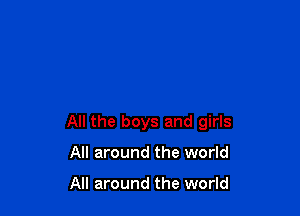 All the boys and girls

All around the world

All around the world