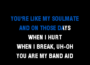YOU'RE LIKE MY SOULMRTE
AND ON THOSE DAYS
WHEN I HURT
WHEN I BREAK, UH-OH

YOU ARE MY BAND AID l