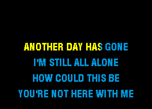 ANOTHER DAY HAS GONE
I'M STILL ALL ALONE
HOW COULD THIS BE

YOU'RE HOT HERE WITH ME I