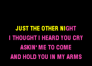 JUST THE OTHER NIGHT
I THOUGHTI HEARD YOU CRY
ASKIH' ME TO COME
AND HOLD YOU IN MY ARMS