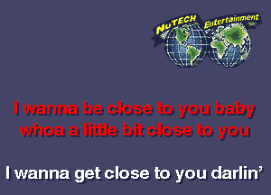 I wanna get close to you darlin,