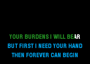 YOUR BURDEHS I WILL BEAR
BUT FIRST I NEED YOUR HAND
THEN FOREVER CAN BEGIN