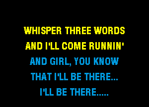 I.MHISPEFI THREE WORDS
AND I'LL COME BUNNIN'
AND GIRL, YOU KNOW
THAT I'LL BE THERE...

I'LL BE THERE ..... l