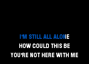 I'M STILL ALL ALOHE
HOW COULD THIS BE
YOU'RE NOT HERE WITH ME