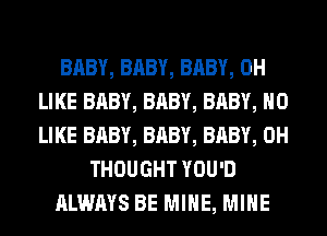 BABY, BABY, BABY, 0H
LIKE BABY, BABY, BABY, H0
LIKE BABY, BABY, BABY, 0H

THOUGHT YOU'D

ALWAYS BE MINE, MINE