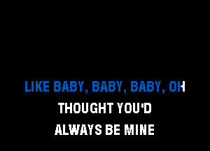 LIKE BABY, BABY, 8118?, OH
THOUGHT YOU'D
ALWAYS BE MINE