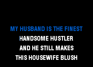 MY HUSBAND IS THE FINEST
HAHDSOME HUSTLER
AND HE STILL MAKES

THIS HOUSEWIFE BLUSH