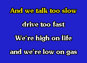 And we talk too slow
drive too fast

We're high on life

and we're low on gas