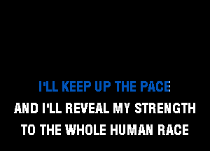 I'LL KEEP UP THE PAGE
AND I'LL REVEAL MY STRENGTH
TO THE WHOLE HUMAN RACE