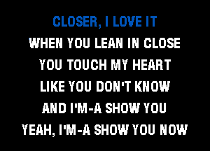 CLOSER, I LOVE IT
WHEN YOU LEAH IH CLOSE
YOU TOUCH MY HEART
LIKE YOU DON'T KNOW
AND l'M-A SHOW YOU
YEAH, l'M-A SHOW YOU HOW