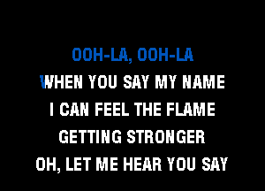 OOH-LA, OOH-LA
WHEN YOU SAY MY NAME
I CAN FEEL THE FLAME
GETTING STRONGER
0H, LET ME HEAR YOU SAY