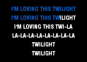 I'M LOVING THIS TWILIGHT
I'M LOVING THIS TWILIGHT
I'M LOVING THIS TWl-LA
LA-LA-LA-LA-LA-LA-LA-LA
TWILIGHT
TWILIGHT