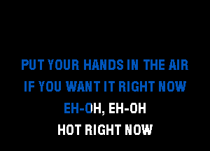 PUT YOUR HANDS IN THE AIR
IF YOU WANT IT RIGHT NOW
EH-OH, EH-OH
HOT RIGHT NOW