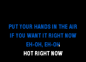 PUT YOUR HANDS IN THE AIR
IF YOU WANT IT RIGHT NOW
EH-OH, EH-OH
HOT RIGHT NOW