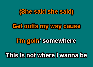 (She said she said)

Get outta my way cause

I'm goin' somewhere

This is not where I wanna be