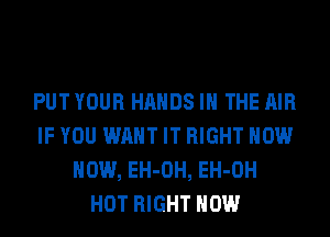 PUT YOUR HANDS IN THE AIR
IF YOU WANT IT RIGHT NOW
NOW, EH-OH, EH-OH
HOT RIGHT NOW