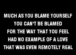 MUCH AS YOU BLAME YOURSELF
YOU CAN'T BE BLAMED
FOR THE WAY THAT YOU FEEL
HAD H0 EXAM PLE OF A LOVE
THAT WAS EVEN REMOTELY REAL