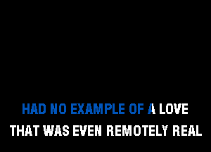 HAD H0 EXAM PLE OF A LOVE
THAT WAS EVEN REMOTELY REAL