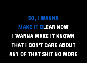 SO, I WANNA
MAKE IT CLEAR HOW
I WANNA MAKE IT KNOW
THAT I DON'T CARE ABOUT
ANY OF THAT SHIT NO MORE