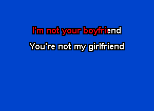 I'm not your boyfriend

You're not my girlfriend