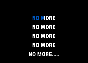 H0 MORE
NO MORE

NO MORE
NO MORE
H0 MORE .....