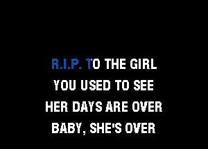 R.I.P. TO THE GIRL

YOU USED TO SEE
HER DAYS ARE OVER
BABY, SHE'S OVER