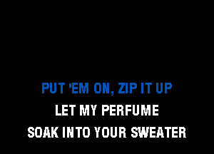 PUT 'EM 0, ZIP IT UP
LET MY PERFUME
SOAK INTO YOUR SWEATER