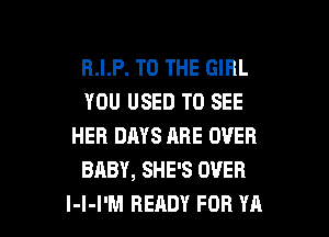 R.I.P. TO THE GIRL
YOU USED TO SEE
HER DAYS ARE OVER
BABY, SHE'S OVER

l-l-I'M READY FOR YA l