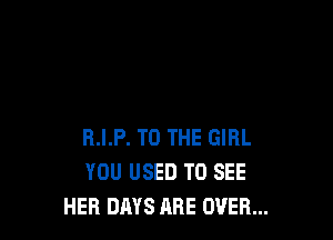 R.I.P. TO THE GIRL
YOU USED TO SEE
HER DAYS ABE OVER...