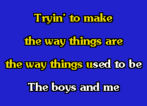 Tryin' to make
the way things are
the way things used to be

The boys and me