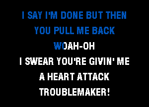 I SAY I'M DONE BUT THEN
YOU PULL ME BACK
WOAH-OH
I SWERR YOU'RE GIVIH' ME
A HEART ATTACK
TROUBLEMAKER!